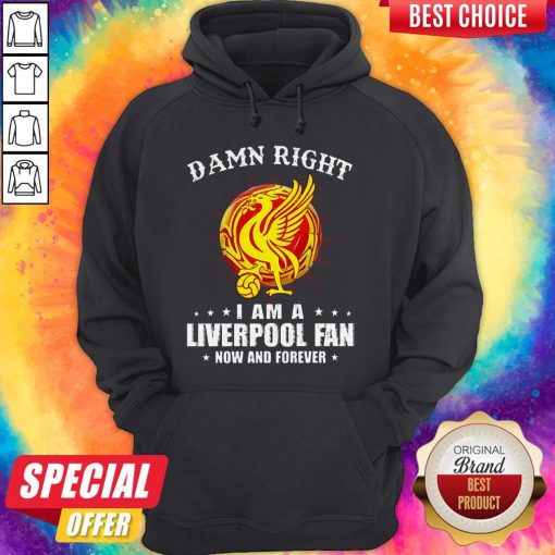 Awesome Damn Right I Am A Liverpool Fan Now And Forever Hoodie