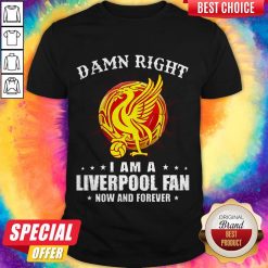 Awesome Damn Right I Am A Liverpool Fan Now And Forever Shirt