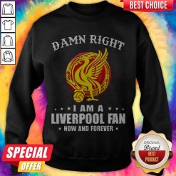 Awesome Damn Right I Am A Liverpool Fan Now And Forever Sweatshirt