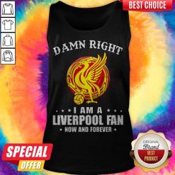 Awesome Damn Right I Am A Liverpool Fan Now And Forever Tank Top