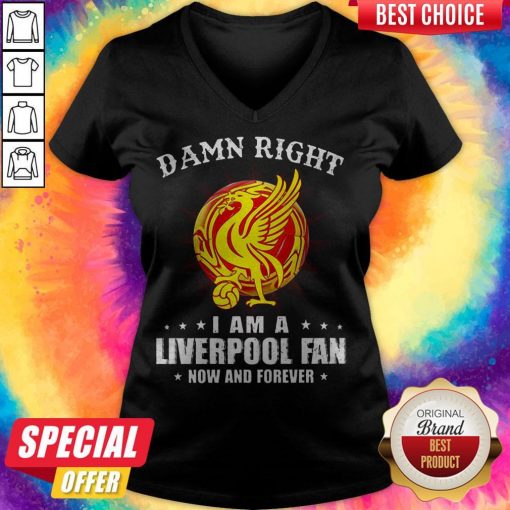 Awesome Damn Right I Am A Liverpool Fan Now And Forever V-neck
