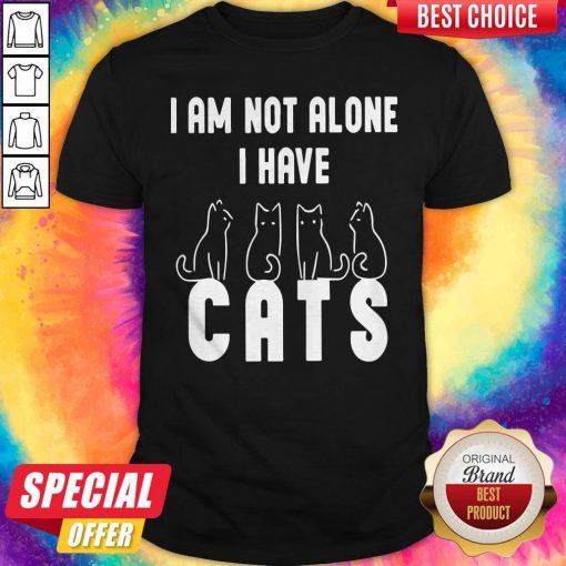 Good I Am Not Alone I Have Cats Shirt