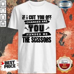 If I Cut You Off Chances Are You Handed Me The Scissors Shirt
