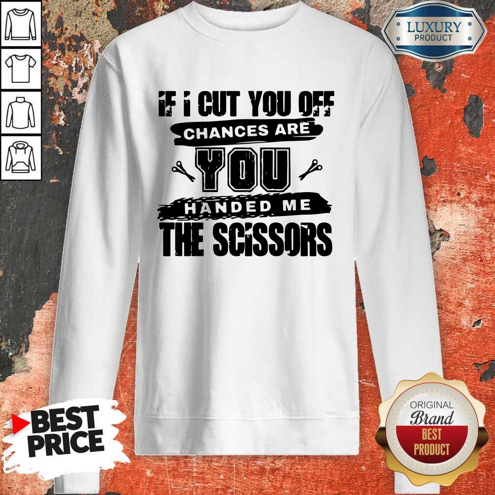If I Cut You Off Chances Are You Handed Me The Scissors Sweatshirt