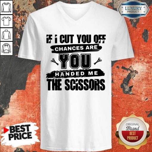 If I Cut You Off Chances Are You Handed Me The Scissors V- neck