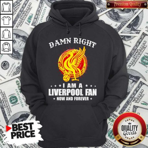 Official Damn Right I Am A Liverpool Fan Now And Forever Official Damn Right I Am A Liverpool Fan Now And Forever Hoodiea