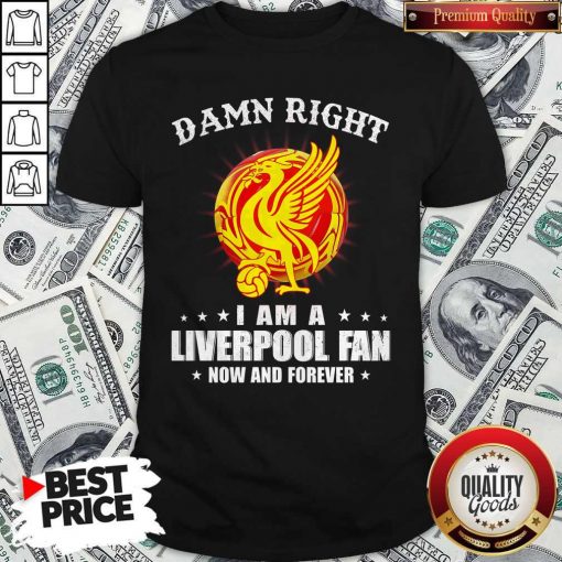 Official Damn Right I Am A Liverpool Fan Now And Forever Shirt
