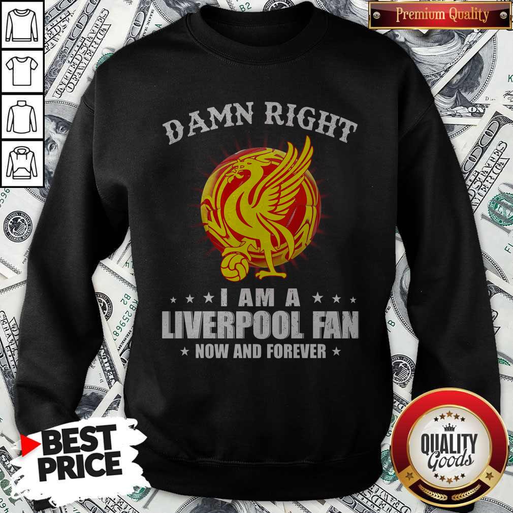 Official Damn Right I Am A Liverpool Fan Now And Forever Sweatshirt 