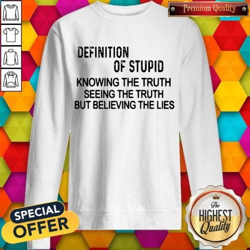 Official Definition Of Stupid Knowing The Truth Seeing The Truth But Believing The Lies Sweatshirt