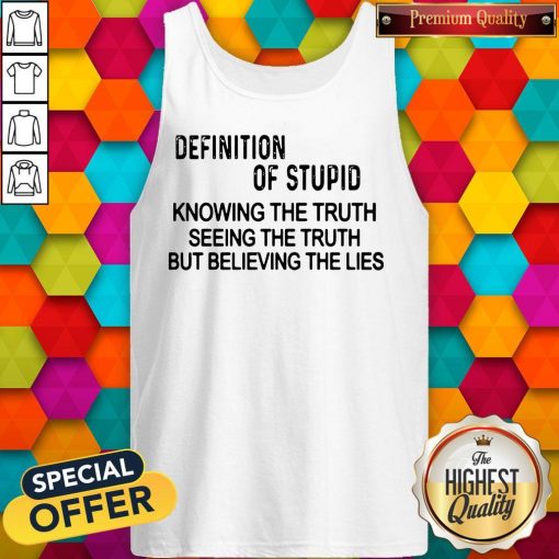 Official Definition Of Stupid Knowing The Truth Seeing The Truth But Believing The Lies Tank Top