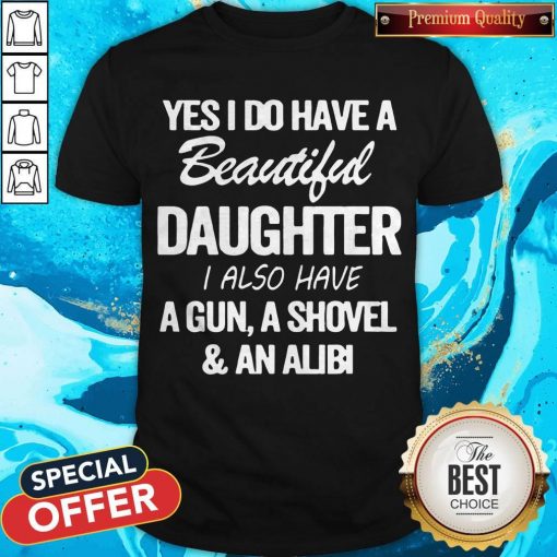 Perfect Yes I Do Have A Beautiful Daughter I Also Have A Gun A Shovel An Abili Shirt