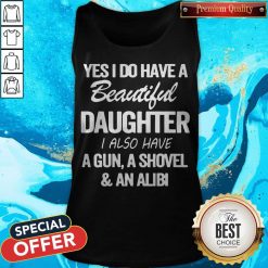 Perfect Yes I Do Have A Beautiful Daughter I Also Have A Gun A Shovel An Abili Tank Top