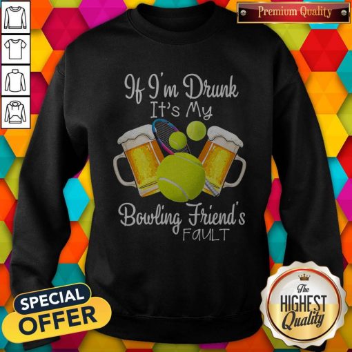 Tennis Beer If Im Drunk Its My Bowling Friends Fault Sweatshirt