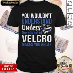 You Wouldn’t Understand Unless The Sound Of Velcro Makes You Relax Shirt
