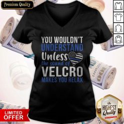 You Wouldn’t Understand Unless The Sound Of Velcro Makes You Relax V- neck