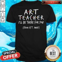 Art Teacher I’ll Be There For You From 6ft Away Shirt