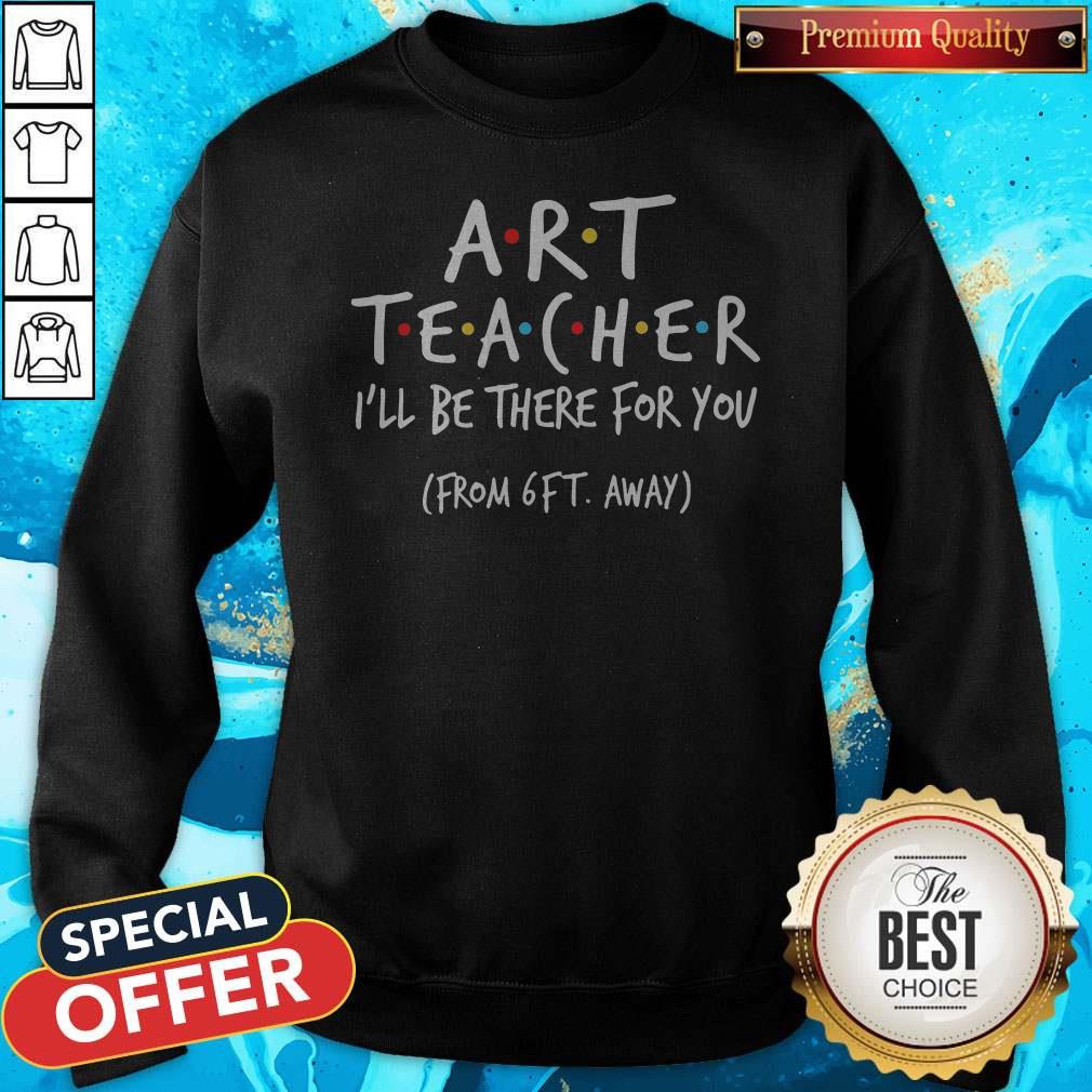 Art Teacher I’ll Be There For You From 6ft Away Sweatshirt