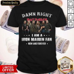Damn Right I Am A Iron Maiden Fan Now And Forever Shirt