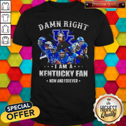 Damn Right I'm A Kentucky Fan Now And Forever Shirt