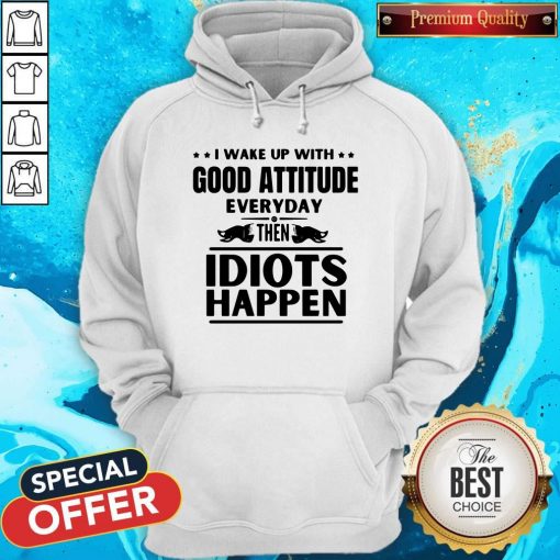 I Wake Up With Good Attitude Everyday Then Idiots Happen Hoodie