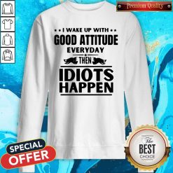 I Wake Up With Good Attitude Everyday Then Idiots Happen Sweatshirt