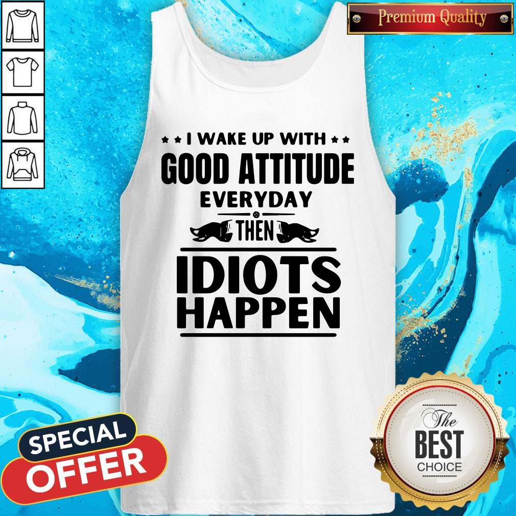 I Wake Up With Good Attitude Everyday Then Idiots Happen Tank Top