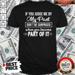 If You Judge Me By My Past Don't Be Surprised When You Become Part Of It Shirt