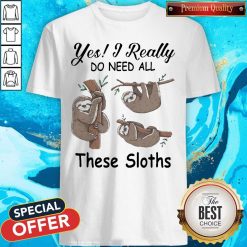 Yes I Really Do Need All These Sloths Shirt