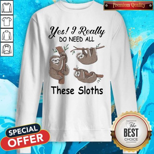 Yes I Really Do Need All These Sloths Sweatshirt
