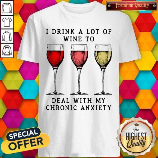 Wine I Drink A Lot Of Wine To Deal With My Chronic Anxiety Shirt