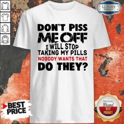 Don’t Piss Me Off I Will Pills Nobody Wants That Do They Shirt
