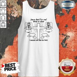Jesus Died For Me What An Idiot I Would Not Die For Him Tank Top