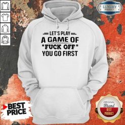 Let’s Play A Game Of Fuck Off You Go First Hoodie