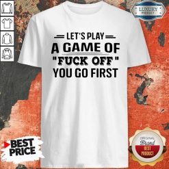 Let’s Play A Game Of Fuck Off You Go First Shirt
