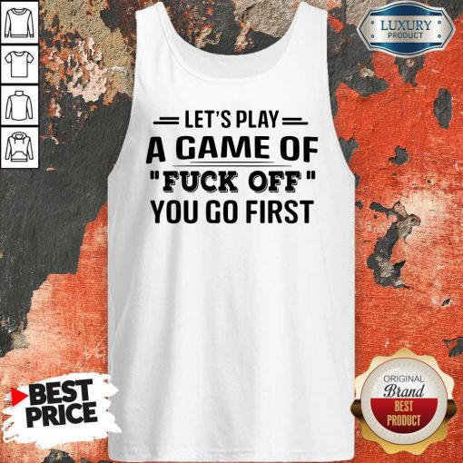 Let’s Play A Game Of Fuck Off You Go First Tank Top