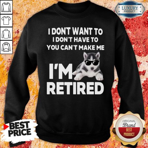Awesome I Don’t Want To I Don’t Have To You Can’t Make Me I’m Retired Dog Sweatshirt-Design By Soyatees.com