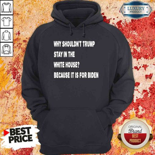 Happy Why Shouldn’T Trump Stay In The White House Because It Is For Biden 2020 Election Hoodie-Design By Soyatees.com