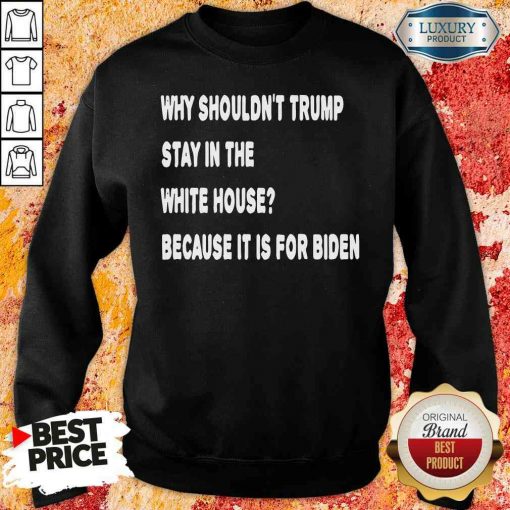 Happy Why Shouldn’T Trump Stay In The White House Because It Is For Biden 2020 Election Sweatshirt-Design By Soyatees.com