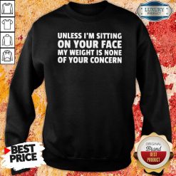 Unless I’M Sitting On Your Face My Weight Is None Of Your Concern Sweatshirt-Design By Soyatees.com