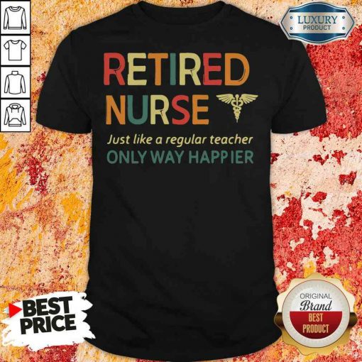 Premium Retired Nurse Just Like A Regular Nurse Only Way Happier Shirt-Design By Soyatees.com