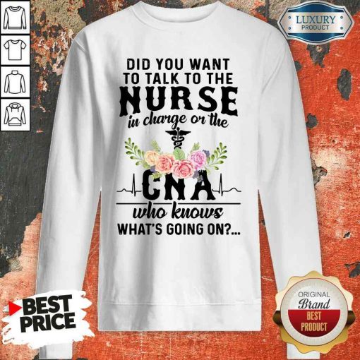 Top Did You Want To Talk To The Nurse In Charge Or The Cna Who Knows What’s Going On Sweatshirt-Design By Soyatees.com