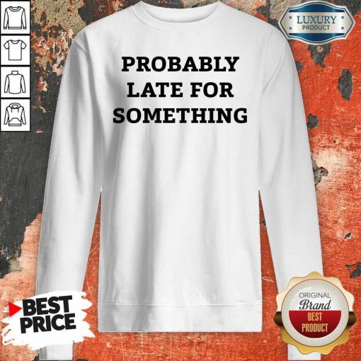 Probably Late For Something Sarcastic Sweatshirt - Desisn By Soyatees.com