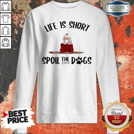 Life Is Short Spoil The Dogs Sweatshirt - Desisn By Soyatees.com