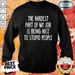 The Hardest Part Of My Job Is Being Nice To Stupid People Sweatshirt-Design By Soyatees.com