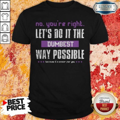 No You’Re Right Let’S Do It The Dumbest Way Possible Shirt-Design By Soyatees.com