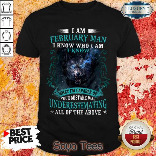 Funny I Am February Man I Know Who I Am Know What Im Capable Of You Mistake Was Underestimating All Of The Above Shirt