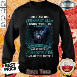 Funny I Am February Man I Know Who I Am Know What Im Capable Of You Mistake Was Underestimating All Of The Above Sweatshirt