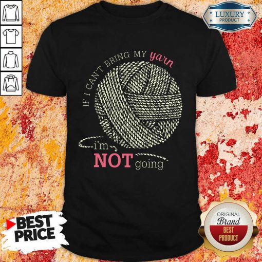 Hot If I Can'T Bring My Yarn Im Not Going Shirt
