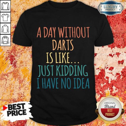 A Day Without Darts Is Like Just Kidding I Have No Idea Shirt