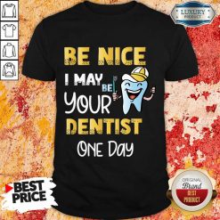 Be Nice I May Be Your Dentist One Day Shirt